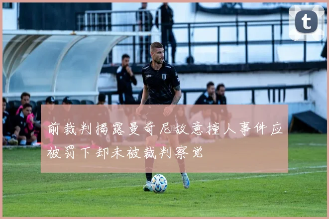 前裁判揭露曼奇尼故意撞人事件应被罚下却未被裁判察觉