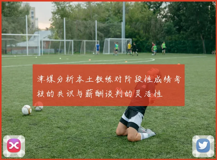 津媒分析本土教练对阶段性成绩考核的共识与薪酬谈判的灵活性
